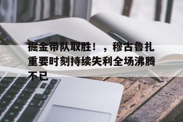 kaiyun- 掘金带队取胜！，穆古鲁扎重要时刻持续失利全场沸腾不已