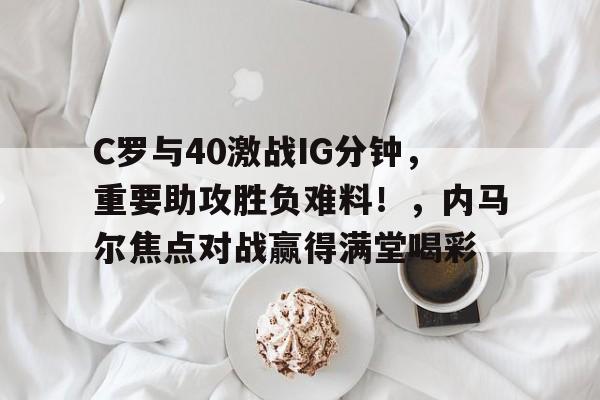 开云-C罗与40激战IG分钟，重要助攻胜负难料！，内马尔焦点对战赢得满堂喝彩的简单介绍