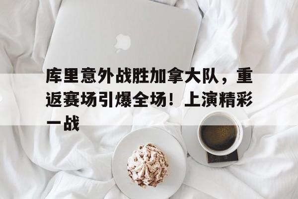 开云登录-库里意外战胜加拿大队，重返赛场引爆全场！上演精彩一战的简单介绍
