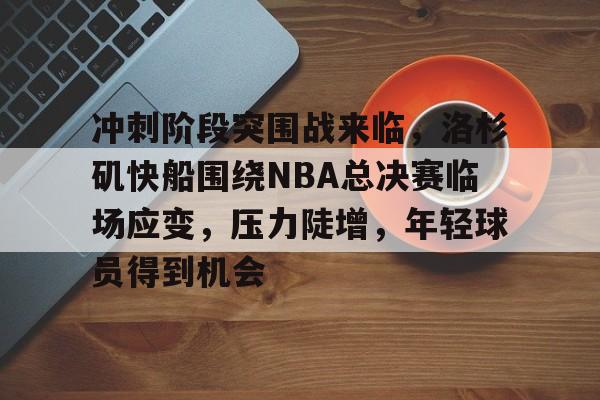 kaiyun-关于冲刺阶段突围战来临，洛杉矶快船围绕NBA总决赛临场应变，压力陡增，年轻球员得到机会的信息