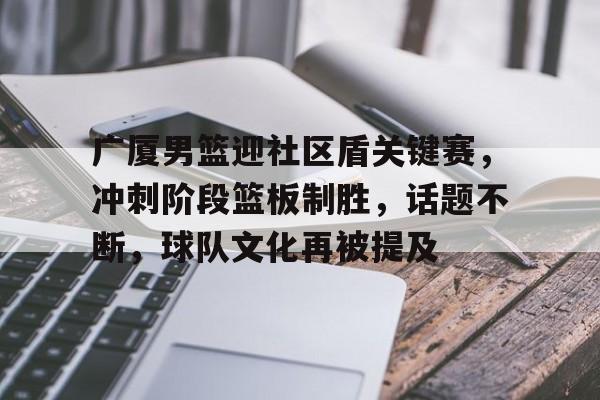 开云登录-广厦男篮迎社区盾关键赛，冲刺阶段篮板制胜，话题不断，球队文化再被提及的简单介绍