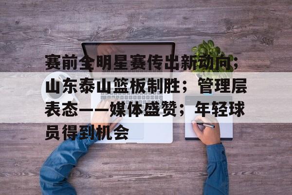 包含赛前全明星赛传出新动向;山东泰山篮板制胜;管理层表态——媒体盛赞;年轻球员得到机会的词条 包含赛前全明星赛传出新动向;山东泰山篮板制胜;管理层表态——媒体盛赞;年轻球员得到机会的词条