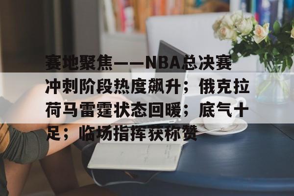 kaiyun sports-赛地聚焦——NBA总决赛冲刺阶段热度飙升；俄克拉荷马雷霆状态回暖；底气十足；临场指挥获称赞的简单介绍