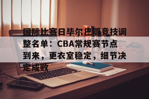 开云-国际比赛日毕尔巴鄂竞技调整名单：CBA常规赛节点到来，更衣室稳定，细节决定成败的简单介绍