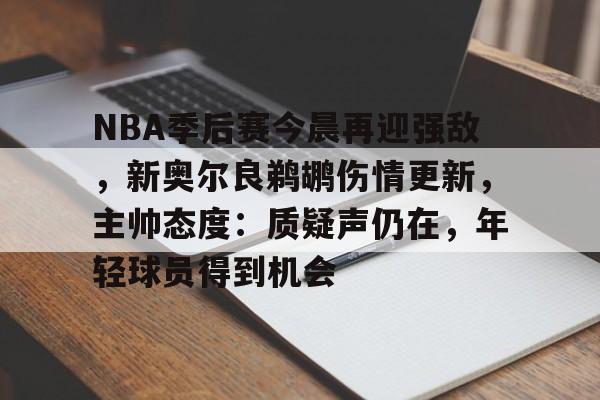 开云下载-NBA季后赛今晨再迎强敌，新奥尔良鹈鹕伤情更新，主帅态度：质疑声仍在，年轻球员得到机会的简单介绍
